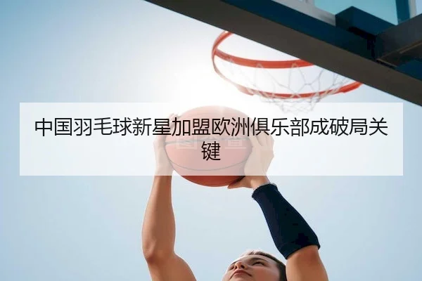 中国羽毛球新星加盟欧洲俱乐部成破局关键（LeyuSports）