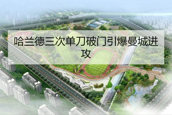 哈兰德三次单刀破门引爆曼城进攻