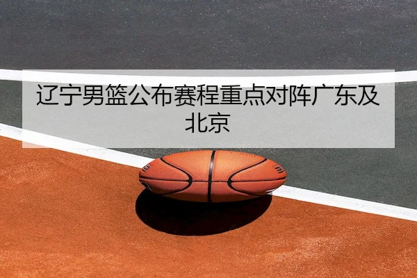 辽宁男篮公布赛程重点对阵广东及北京